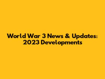 World War 3 News & Updates: 2023 Developments