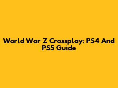 World War Z Crossplay: PS4 And PS5 Guide