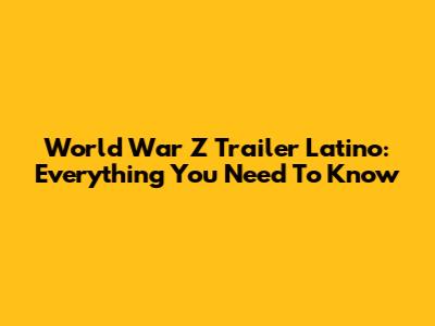 World War Z Trailer Latino: Everything You Need To Know