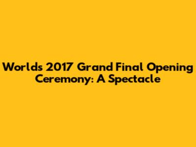 Worlds 2017 Grand Final Opening Ceremony: A Spectacle
