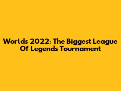 Worlds 2022: The Biggest League Of Legends Tournament