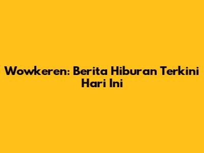 Wowkeren: Berita Hiburan Terkini Hari Ini