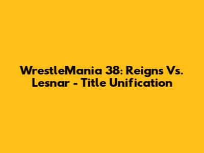 WrestleMania 38: Reigns Vs. Lesnar - Title Unification