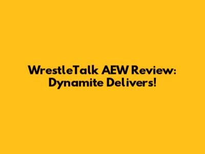 WrestleTalk AEW Review: Dynamite Delivers!