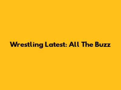 Wrestling Latest: All The Buzz
