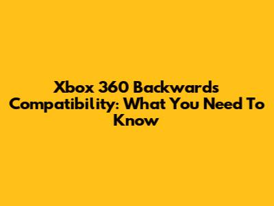 Xbox 360 Backwards Compatibility: What You Need To Know