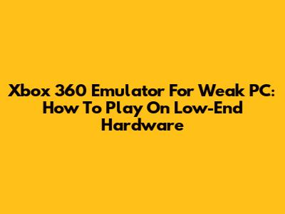 Xbox 360 Emulator For Weak PC: How To Play On Low-End Hardware