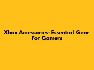 Xbox Accessories: Essential Gear For Gamers