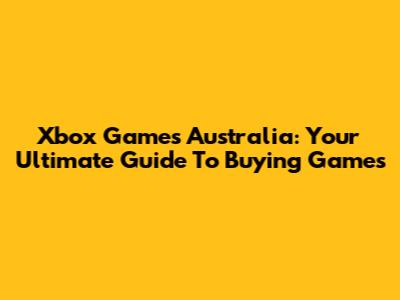 Xbox Games Australia: Your Ultimate Guide To Buying Games