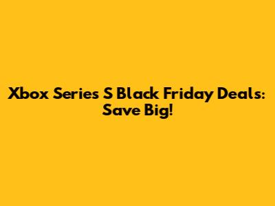 Xbox Series S Black Friday Deals: Save Big!
