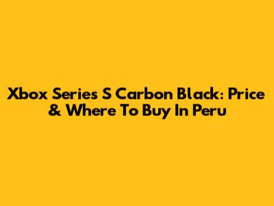 Xbox Series S Carbon Black: Price & Where To Buy In Peru