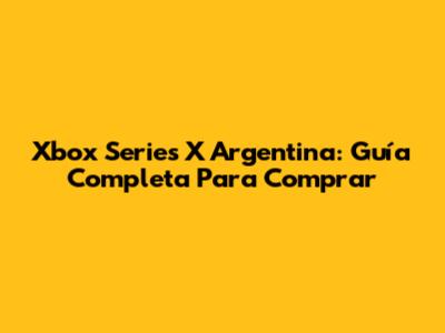 Xbox Series X Argentina: Guía Completa Para Comprar