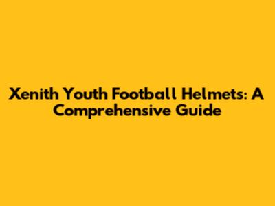 Xenith Youth Football Helmets: A Comprehensive Guide