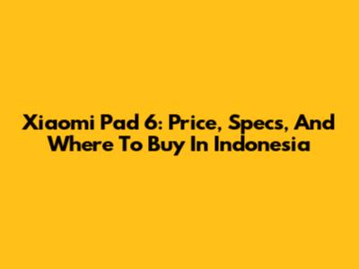Xiaomi Pad 6: Price, Specs, And Where To Buy In Indonesia