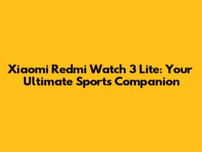 Xiaomi Redmi Watch 3 Lite: Your Ultimate Sports Companion