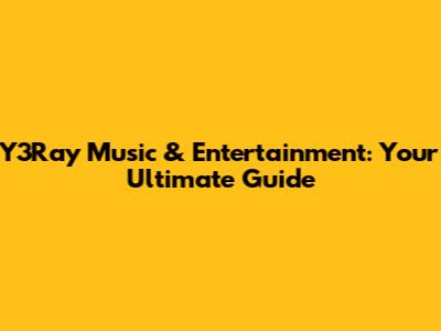 Y3Ray Music & Entertainment: Your Ultimate Guide