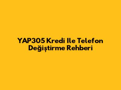 YAP305 Kredi Ile Telefon Değiştirme Rehberi
