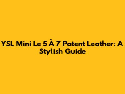 YSL Mini Le 5 À 7 Patent Leather: A Stylish Guide