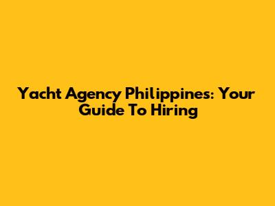 Yacht Agency Philippines: Your Guide To Hiring