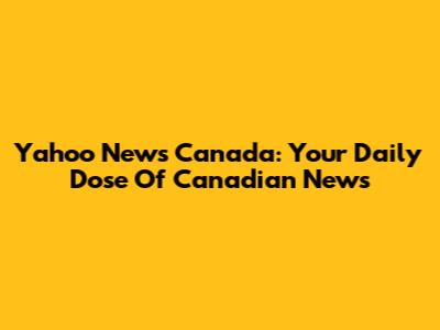 Yahoo News Canada: Your Daily Dose Of Canadian News