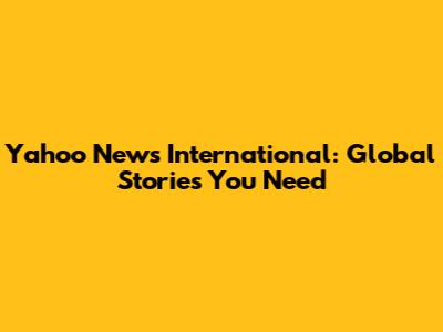 Yahoo News International: Global Stories You Need