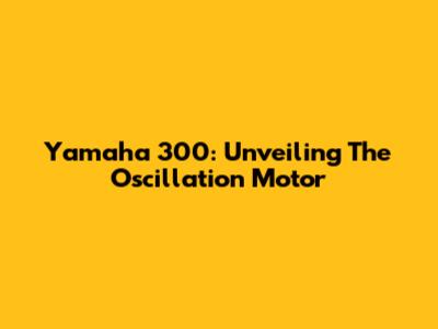 Yamaha 300: Unveiling The Oscillation Motor