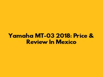 Yamaha MT-03 2018: Price & Review In Mexico