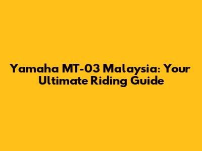 Yamaha MT-03 Malaysia: Your Ultimate Riding Guide