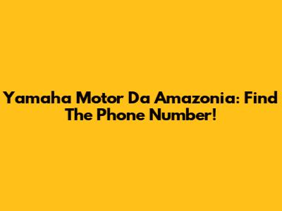 Yamaha Motor Da Amazonia: Find The Phone Number!