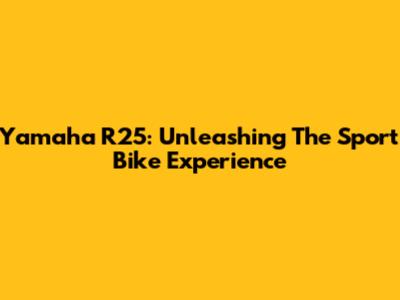 Yamaha R25: Unleashing The Sport Bike Experience