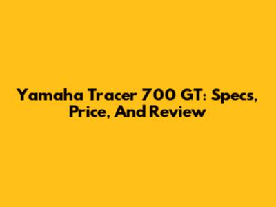Yamaha Tracer 700 GT: Specs, Price, And Review