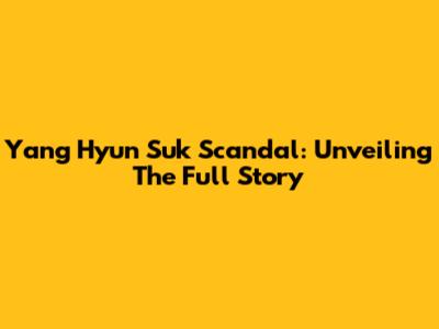 Yang Hyun Suk Scandal: Unveiling The Full Story