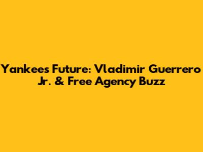 Yankees' Future: Vladimir Guerrero Jr. & Free Agency Buzz