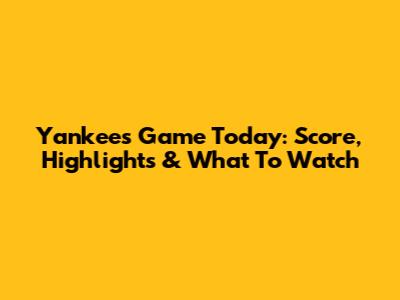 Yankees Game Today: Score, Highlights & What To Watch