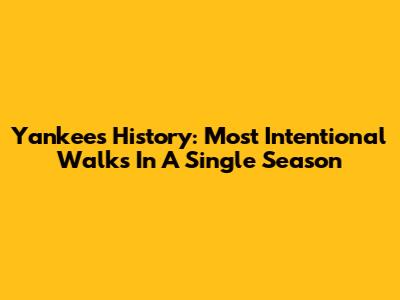 Yankees History: Most Intentional Walks In A Single Season