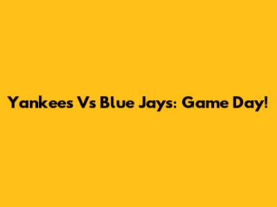 Yankees Vs Blue Jays: Game Day!