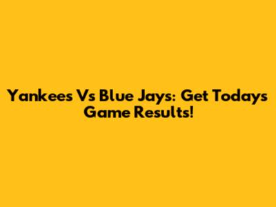 Yankees Vs Blue Jays: Get Today's Game Results!