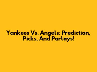 Yankees Vs. Angels: Prediction, Picks, And Parlays!