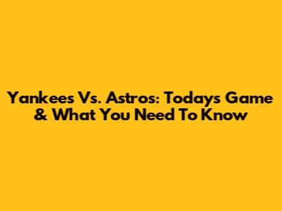 Yankees Vs. Astros: Today's Game & What You Need To Know