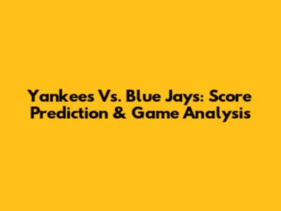 Yankees Vs. Blue Jays: Score Prediction & Game Analysis
