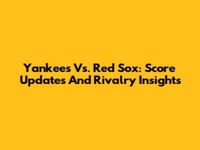 Yankees Vs. Red Sox: Score Updates And Rivalry Insights