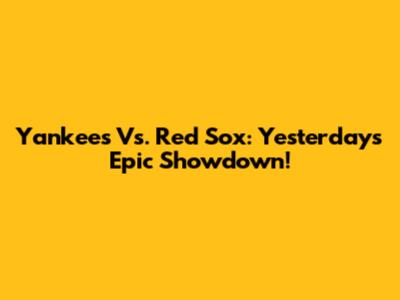 Yankees Vs. Red Sox: Yesterday's Epic Showdown!