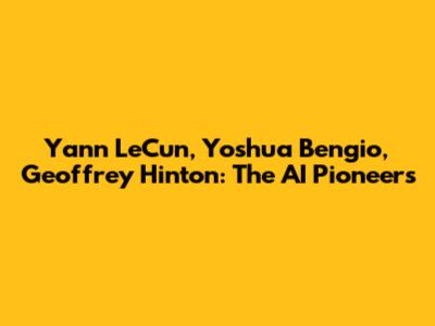 Yann LeCun, Yoshua Bengio, Geoffrey Hinton: The AI Pioneers