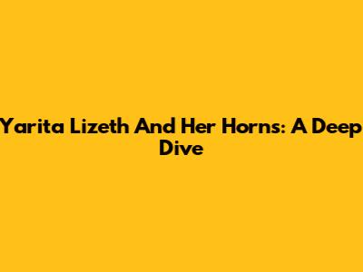 Yarita Lizeth And Her Horns: A Deep Dive