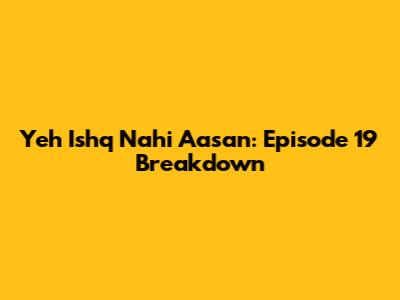 Yeh Ishq Nahi Aasan: Episode 19 Breakdown