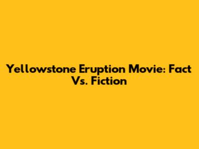 Yellowstone Eruption Movie: Fact Vs. Fiction