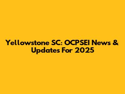 Yellowstone SC: OCPSEI News & Updates For 2025