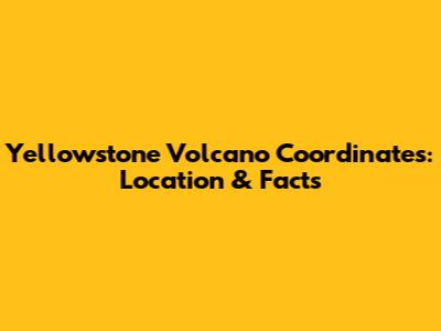 Yellowstone Volcano Coordinates: Location & Facts
