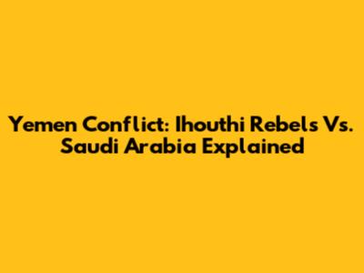 Yemen Conflict: Ihouthi Rebels Vs. Saudi Arabia Explained