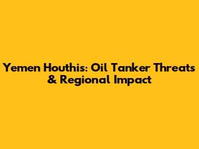 Yemen Houthis: Oil Tanker Threats & Regional Impact